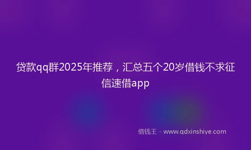 贷款qq群2025年推荐，汇总五个20岁借钱不求征信速借app