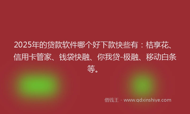 2025年的贷款软件哪个好下款快些有：桔享花、信用卡管家、钱袋快融、你我贷-极融、移动白条等。