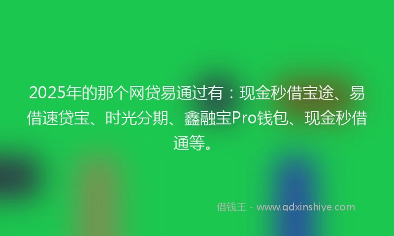 2025年的那个网贷易通过有：现金秒借宝途、易借速贷宝、时光分期、鑫融宝Pro钱包、现金秒借通等。