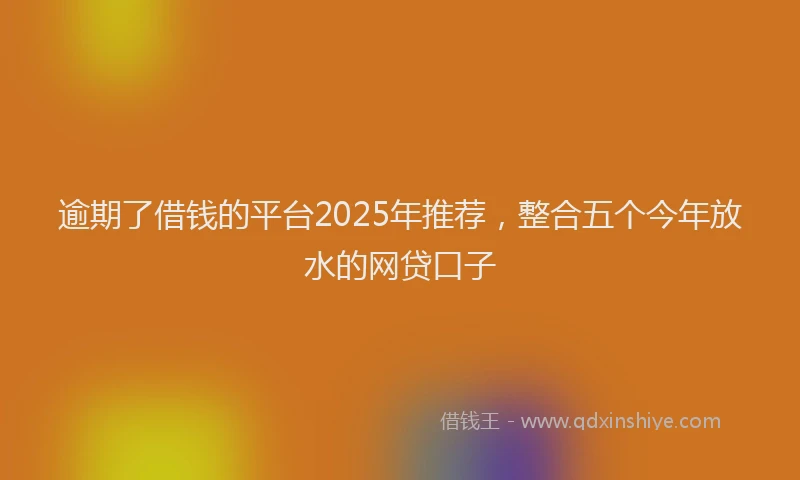 逾期了借钱的平台2025年推荐，整合五个今年放水的网贷口子