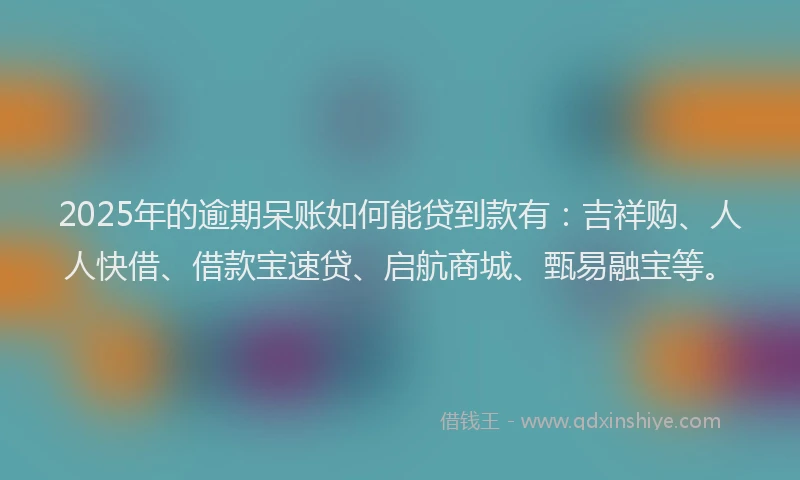 2025年的逾期呆账如何能贷到款有：吉祥购、人人快借、借款宝速贷、启航商城、甄易融宝等。