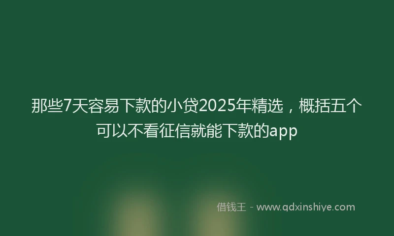 那些7天容易下款的小贷2025年精选，概括五个可以不看征信就能下款的app