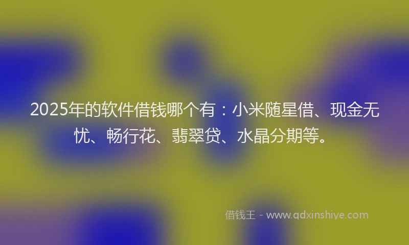 2025年的软件借钱哪个有：小米随星借、现金无忧、畅行花、翡翠贷、水晶分期等。