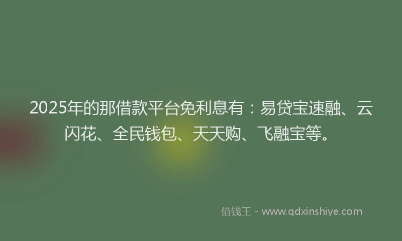 2025年的那借款平台免利息有：易贷宝速融、云闪花、全民钱包、天天购、飞融宝等。