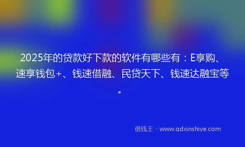 2025年的贷款好下款的软件有哪些有：E享购、速享钱包+、钱速借融、民贷天下、钱速达融宝等。