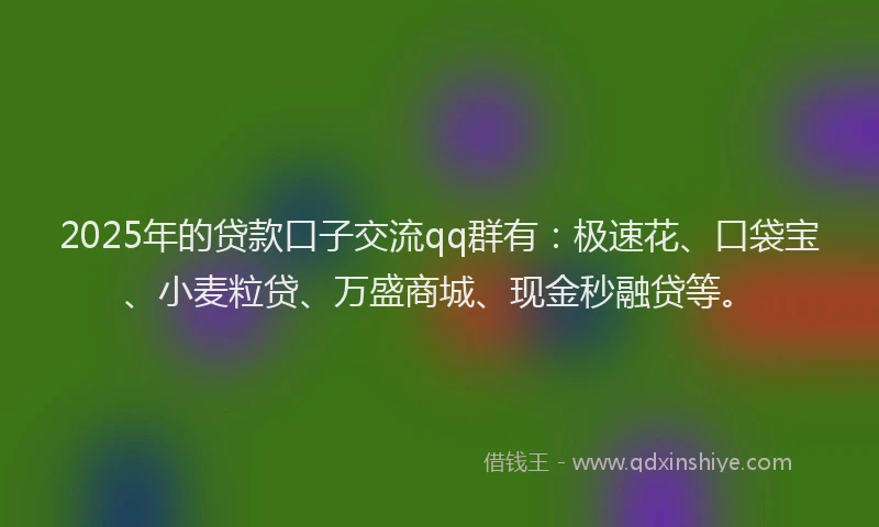 2025年的贷款口子交流qq群有：极速花、口袋宝、小麦粒贷、万盛商城、现金秒融贷等。