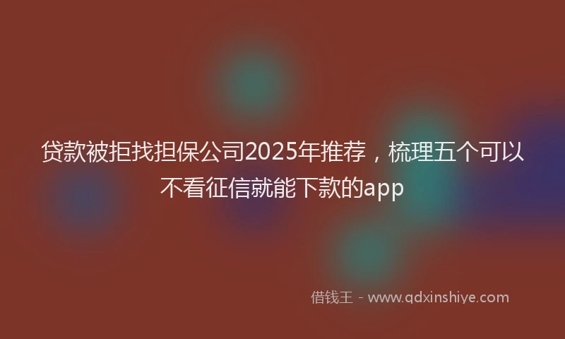 贷款被拒找担保公司2025年推荐，梳理五个可以不看征信就能下款的app