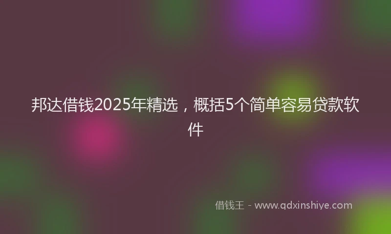邦达借钱2025年精选，概括5个简单容易贷款软件
