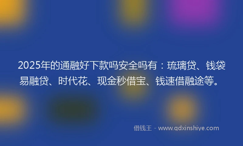 2025年的通融好下款吗安全吗有：琉璃贷、钱袋易融贷、时代花、现金秒借宝、钱速借融途等。