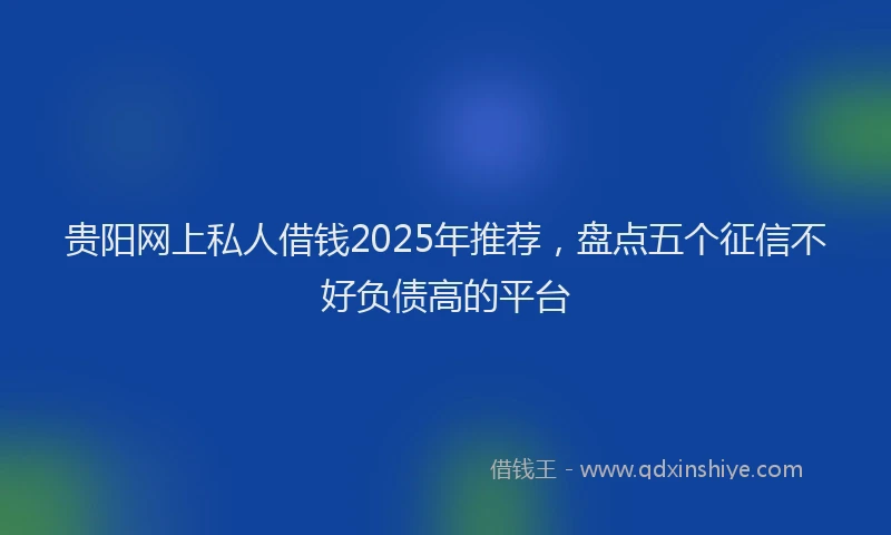 贵阳网上私人借钱2025年推荐，盘点五个征信不好负债高的平台