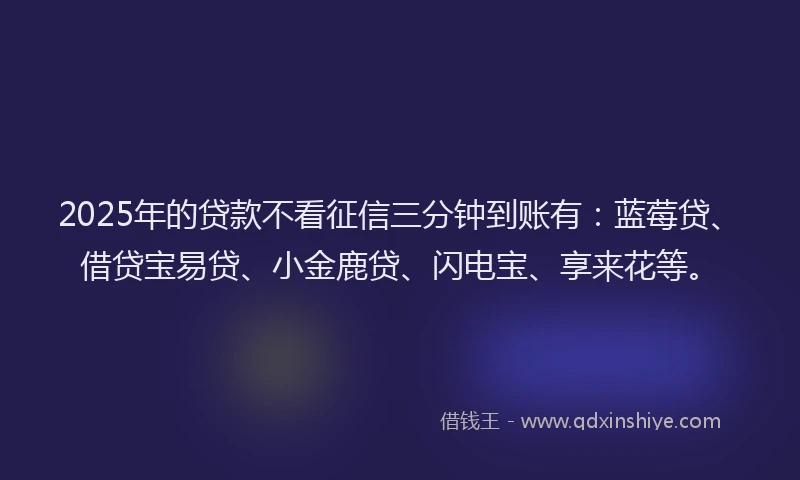 2025年的贷款不看征信三分钟到账有：蓝莓贷、借贷宝易贷、小金鹿贷、闪电宝、享来花等。