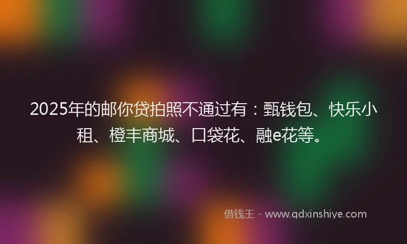 2025年的邮你贷拍照不通过有：甄钱包、快乐小租、橙丰商城、口袋花、融e花等。
