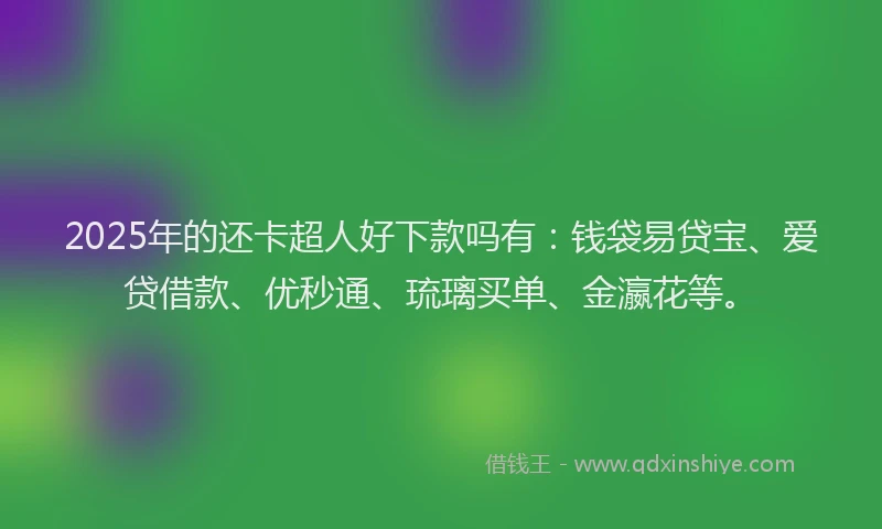 2025年的还卡超人好下款吗有：钱袋易贷宝、爱贷借款、优秒通、琉璃买单、金瀛花等。