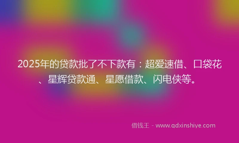 2025年的贷款批了不下款有：超爱速借、口袋花、星辉贷款通、星愿借款、闪电侠等。