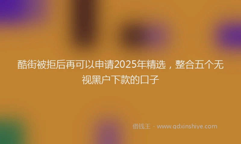 酷街被拒后再可以申请2025年精选，整合五个无视黑户下款的口子
