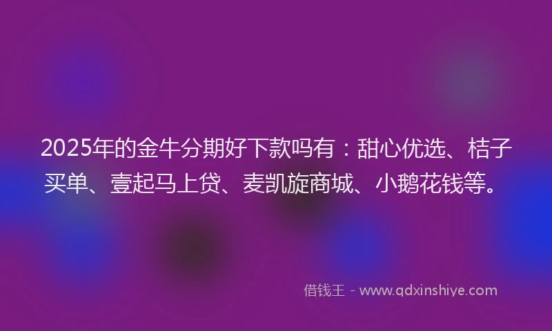 2025年的金牛分期好下款吗有：甜心优选、桔子买单、壹起马上贷、麦凯旋商城、小鹅花钱等。