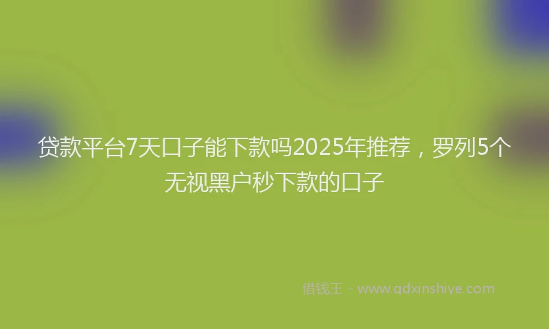 贷款平台7天口子能下款吗2025年推荐，罗列5个无视黑户秒下款的口子