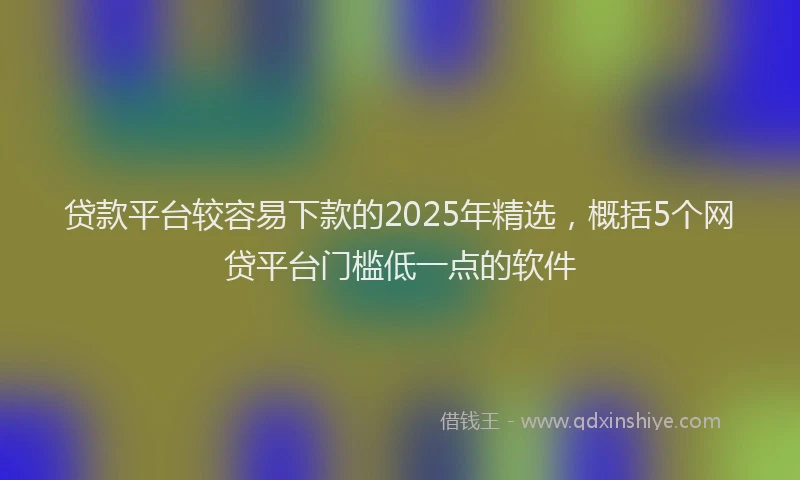 贷款平台较容易下款的2025年精选，概括5个网贷平台门槛低一点的软件