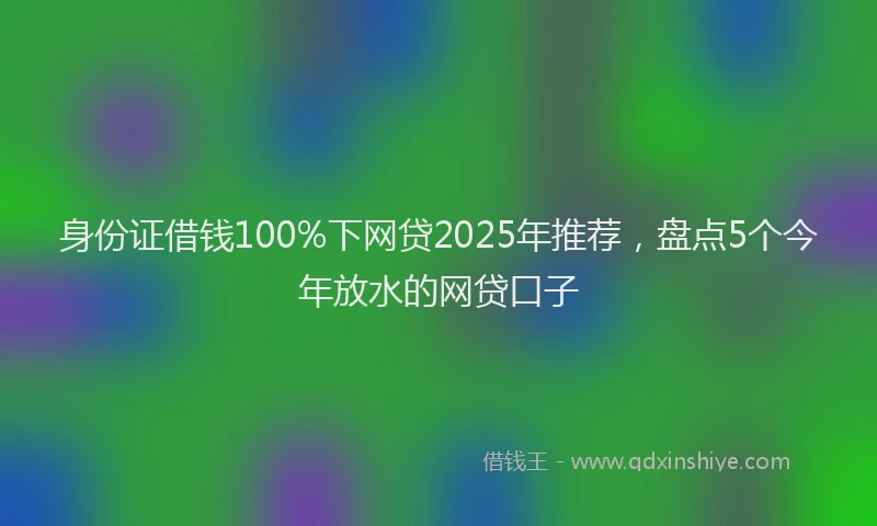 身份证借钱100%下网贷2025年推荐，盘点5个今年放水的网贷口子