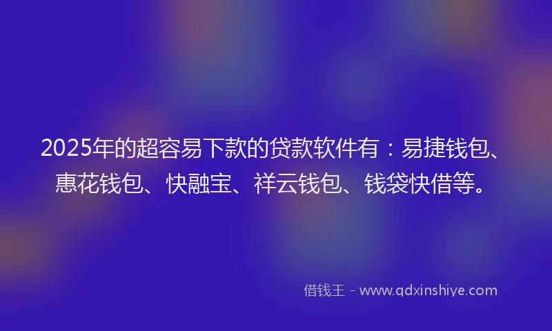 2025年的超容易下款的贷款软件有：易捷钱包、惠花钱包、快融宝、祥云钱包、钱袋快借等。