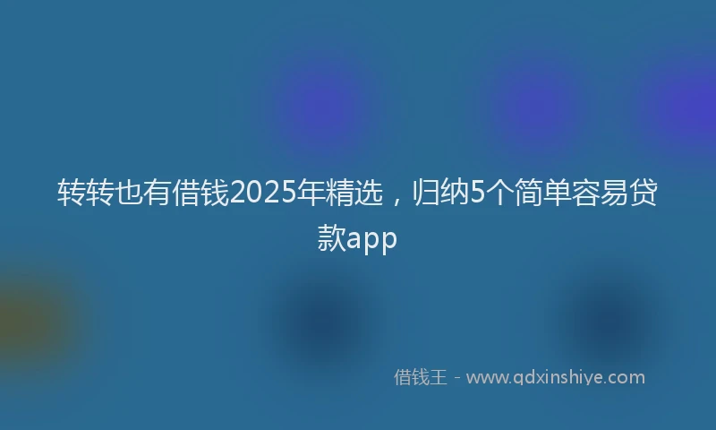 转转也有借钱2025年精选，归纳5个简单容易贷款app
