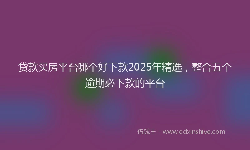 贷款买房平台哪个好下款2025年精选，整合五个逾期必下款的平台