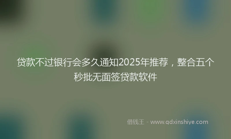 贷款不过银行会多久通知2025年推荐，整合五个秒批无面签贷款软件