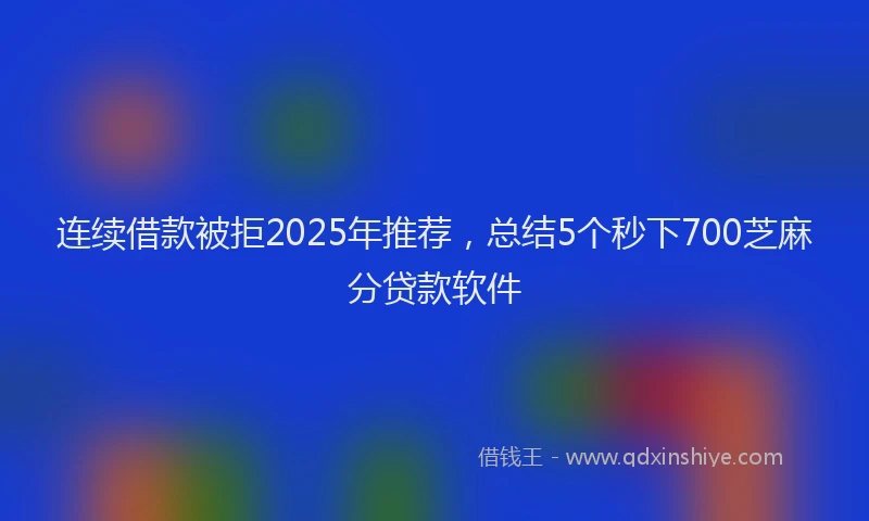 连续借款被拒2025年推荐，总结5个秒下700芝麻分贷款软件