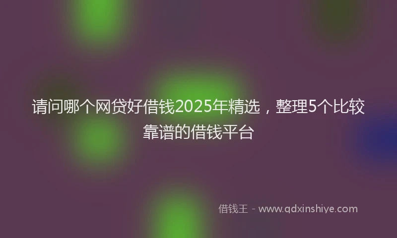 请问哪个网贷好借钱2025年精选，整理5个比较靠谱的借钱平台