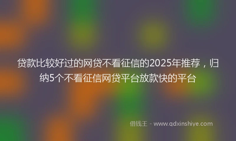 贷款比较好过的网贷不看征信的2025年推荐，归纳5个不看征信网贷平台放款快的平台