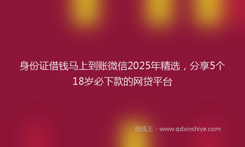 身份证借钱马上到账微信2025年精选，分享5个18岁必下款的网贷平台