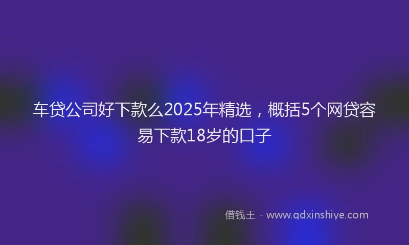 车贷公司好下款么2025年精选，概括5个网贷容易下款18岁的口子