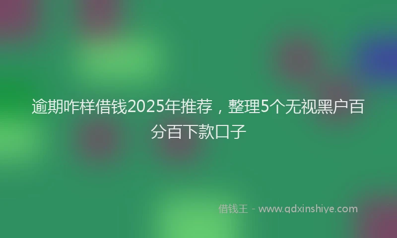逾期咋样借钱2025年推荐，整理5个无视黑户百分百下款口子