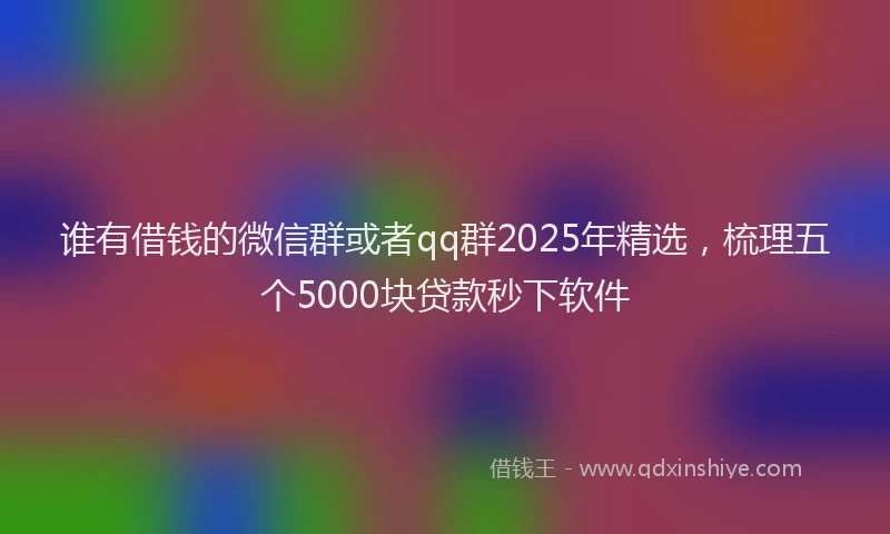 谁有借钱的微信群或者qq群2025年精选，梳理五个5000块贷款秒下软件