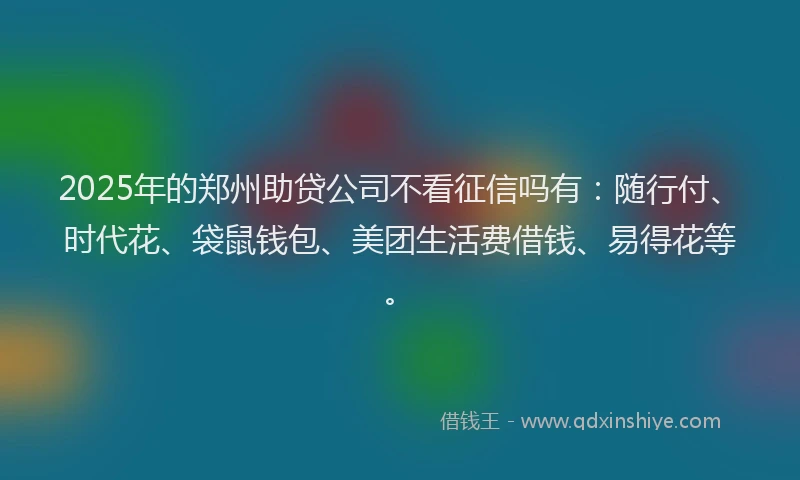 2025年的郑州助贷公司不看征信吗有：随行付、时代花、袋鼠钱包、美团生活费借钱、易得花等。