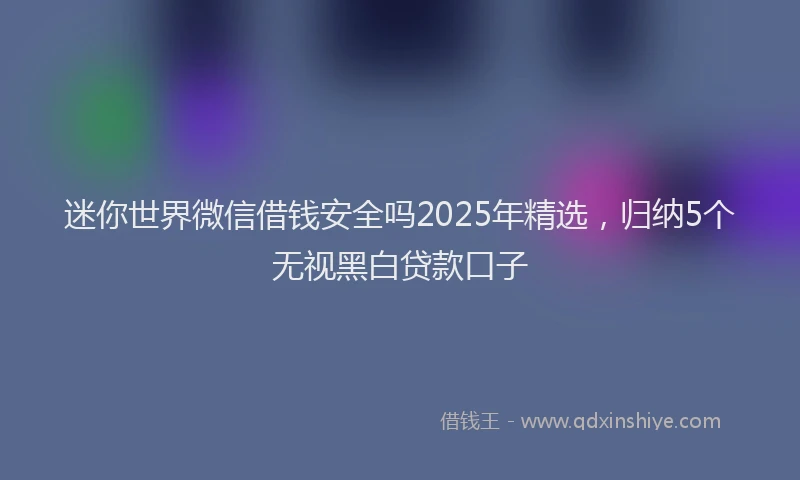 迷你世界微信借钱安全吗2025年精选，归纳5个无视黑白贷款口子
