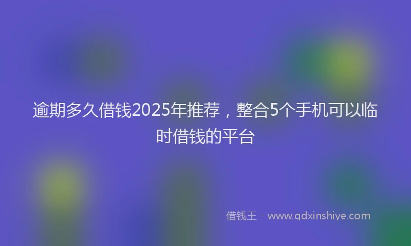 逾期多久借钱2025年推荐，整合5个手机可以临时借钱的平台