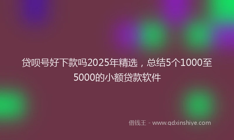 贷呗号好下款吗2025年精选，总结5个1000至5000的小额贷款软件