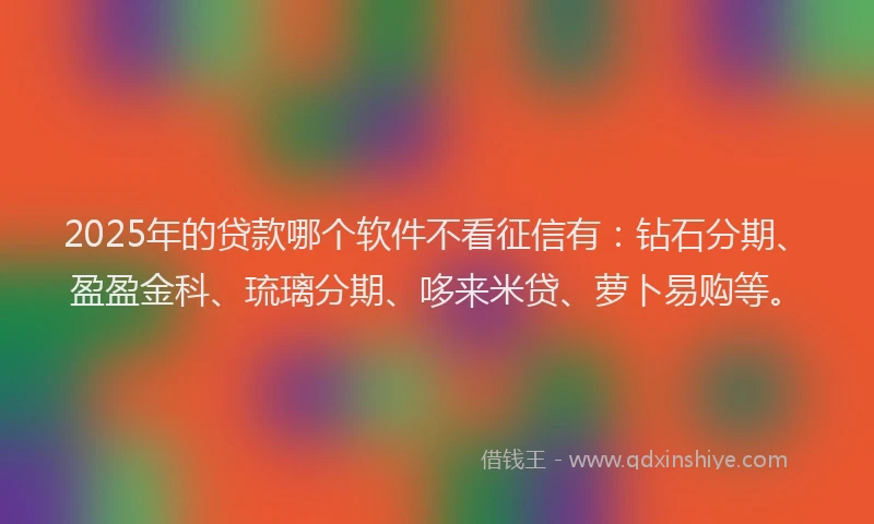 2025年的贷款哪个软件不看征信有：钻石分期、盈盈金科、琉璃分期、哆来米贷、萝卜易购等。