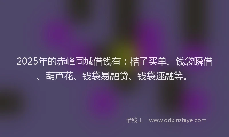 2025年的赤峰同城借钱有：桔子买单、钱袋瞬借、葫芦花、钱袋易融贷、钱袋速融等。