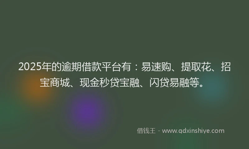 2025年的逾期借款平台有：易速购、提取花、招宝商城、现金秒贷宝融、闪贷易融等。