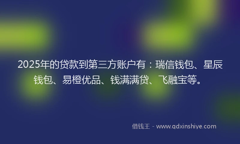 2025年的贷款到第三方账户有：瑞信钱包、星辰钱包、易橙优品、钱满满贷、飞融宝等。