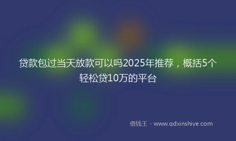 贷款包过当天放款可以吗2025年推荐，概括5个轻松贷10万的平台
