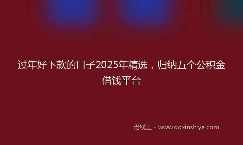 过年好下款的口子2025年精选，归纳五个公积金借钱平台