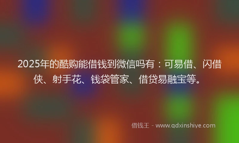 2025年的酷购能借钱到微信吗有：可易借、闪借侠、射手花、钱袋管家、借贷易融宝等。