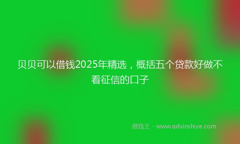 贝贝可以借钱2025年精选，概括五个贷款好做不看征信的口子