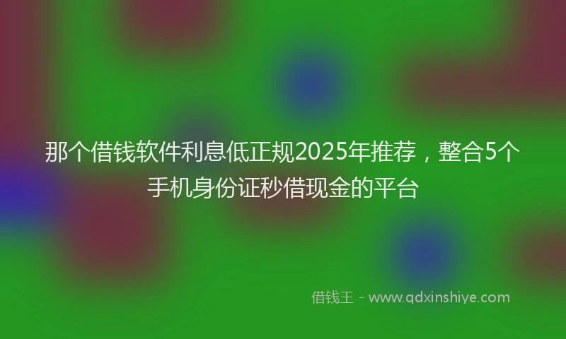 那个借钱软件利息低正规2025年推荐，整合5个手机身份证秒借现金的平台
