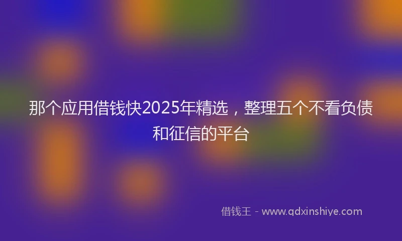 那个应用借钱快2025年精选，整理五个不看负债和征信的平台