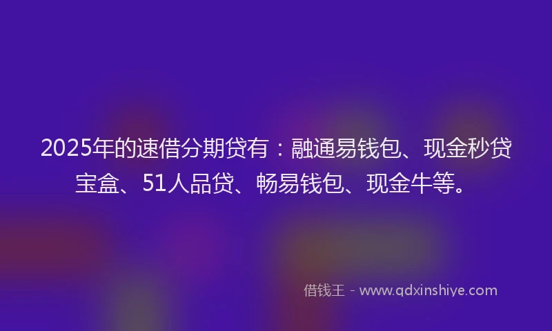 2025年的速借分期贷有：融通易钱包、现金秒贷宝盒、51人品贷、畅易钱包、现金牛等。