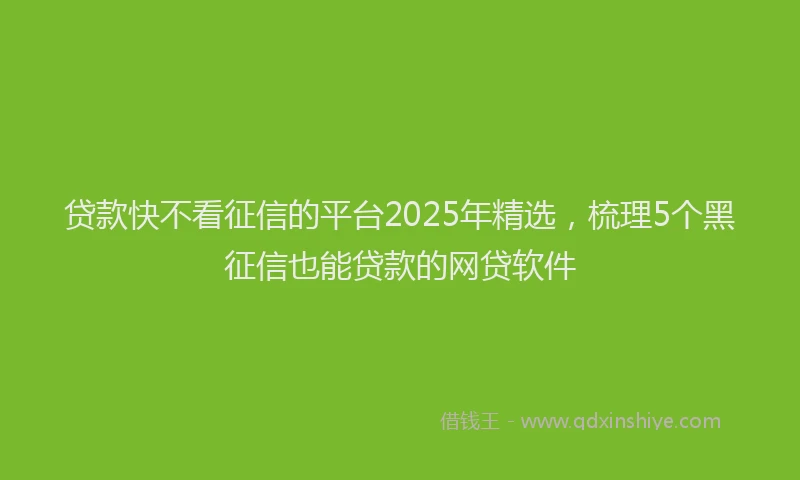 贷款快不看征信的平台2025年精选，梳理5个黑征信也能贷款的网贷软件